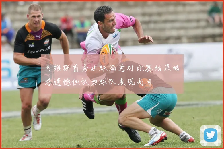内维斯首秀进球满意对比赛结果略感遗憾但认为球队表现尚可
